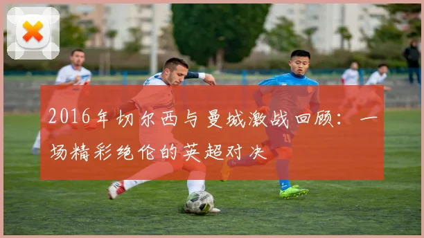2016年切尔西与曼城激战回顾：一场精彩绝伦的英超对决
