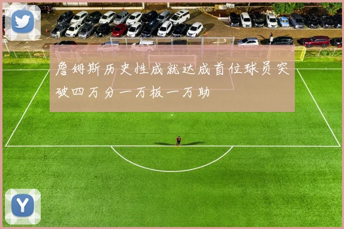 詹姆斯历史性成就达成首位球员突破四万分一万板一万助