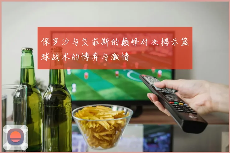 保罗沙与艾菲斯的巅峰对决揭示篮球战术的博弈与激情