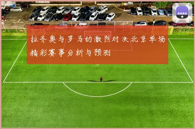 拉齐奥与罗马的激烈对决北京单场精彩赛事分析与预测