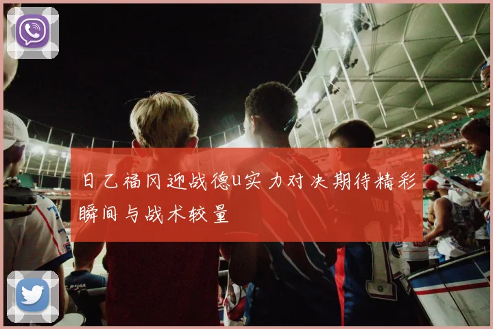 日乙福冈迎战德u实力对决期待精彩瞬间与战术较量
