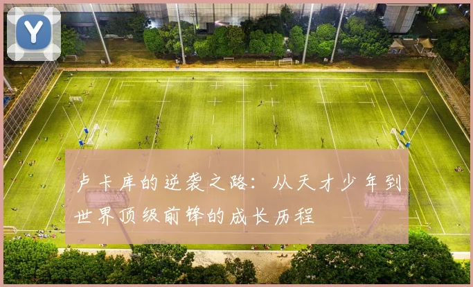 卢卡库的逆袭之路：从天才少年到世界顶级前锋的成长历程