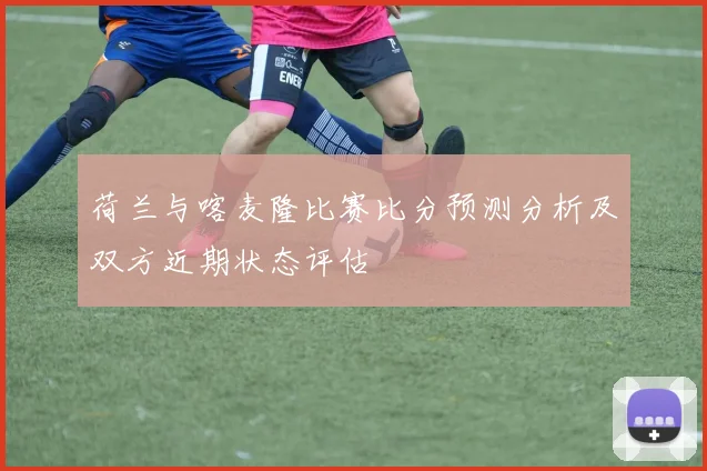 荷兰与喀麦隆比赛比分预测分析及双方近期状态评估
