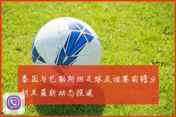 泰国与巴勒斯坦足球友谊赛前瞻分析及最新动态报道