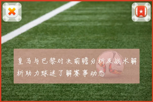 皇马与巴黎对决前瞻分析及战术解析助力球迷了解赛事动态