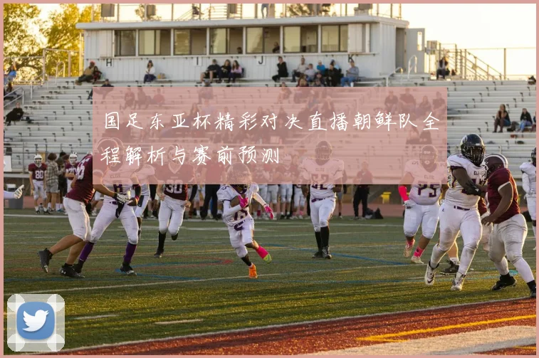 国足东亚杯精彩对决直播朝鲜队全程解析与赛前预测