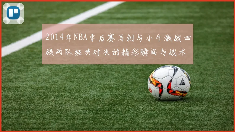 2014年NBA季后赛马刺与小牛激战回顾两队经典对决的精彩瞬间与战术分析