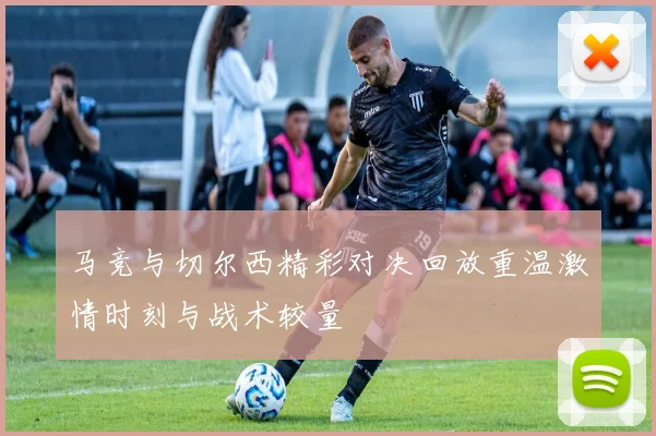 马竞与切尔西精彩对决回放重温激情时刻与战术较量