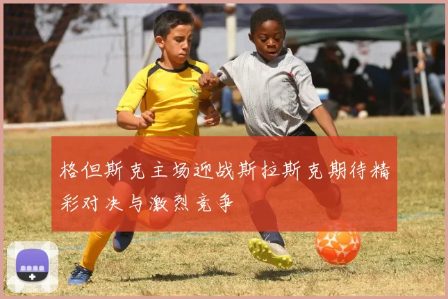 格但斯克主场迎战斯拉斯克期待精彩对决与激烈竞争