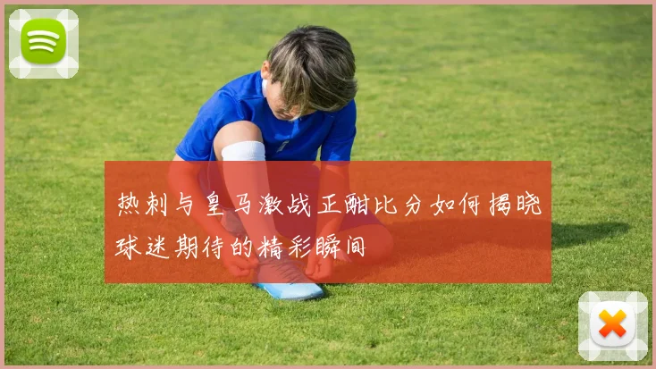 热刺与皇马激战正酣比分如何揭晓球迷期待的精彩瞬间