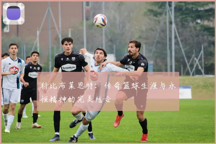 科比布莱恩特：传奇篮球生涯与永恒精神的完美结合