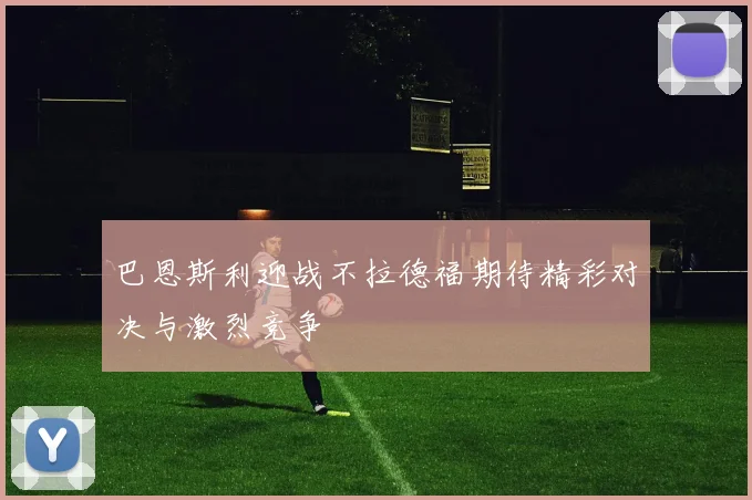 巴恩斯利迎战不拉德福期待精彩对决与激烈竞争