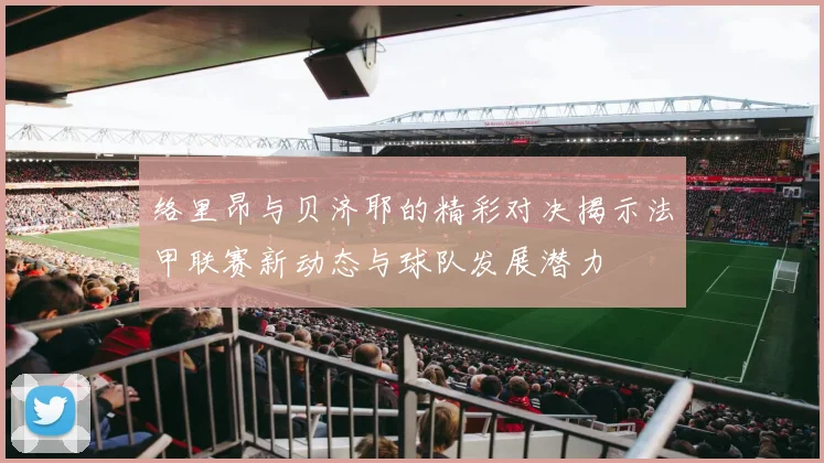 络里昂与贝济耶的精彩对决揭示法甲联赛新动态与球队发展潜力