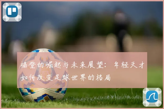 福登的崛起与未来展望：年轻天才如何改变足球世界的格局