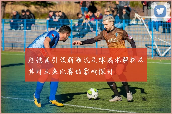 厄德高引领新潮流足球战术解析及其对未来比赛的影响探讨
